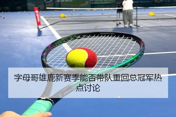 字母哥雄鹿新赛季能否带队重回总冠军热点讨论